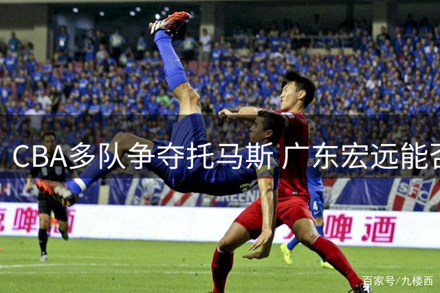 CBA多队争夺托马斯 广东宏远能否抢下NBA级得分手？